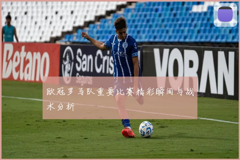 欧冠罗马队重要比赛精彩瞬间与战术分析