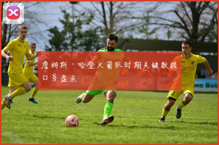 詹姆斯·哈登火箭队时期关键数据大盘点