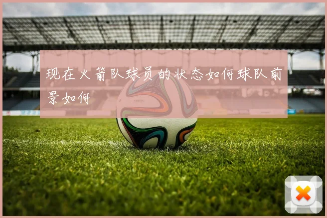 现在火箭队球员的状态如何球队前景如何
