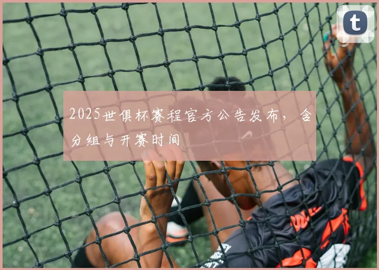 2025世俱杯赛程官方公告发布，含分组与开赛时间