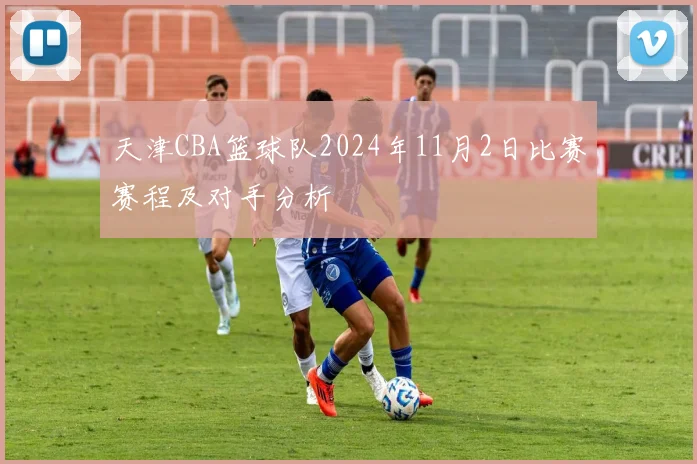 天津CBA篮球队2024年11月2日比赛赛程及对手分析