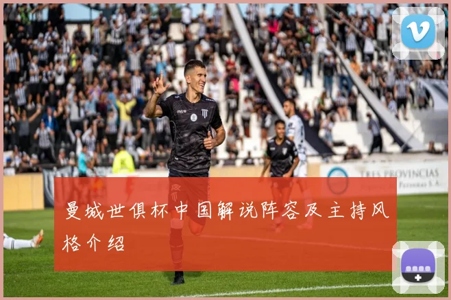 曼城世俱杯中国解说阵容及主持风格介绍