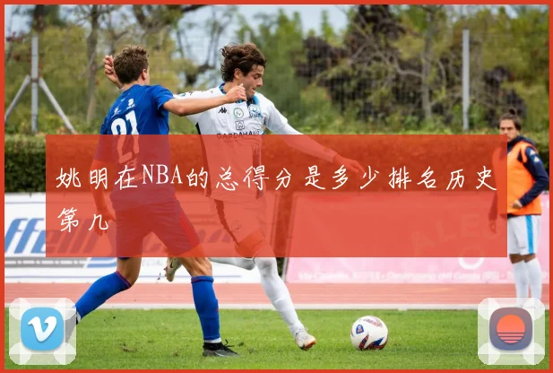 姚明在NBA的总得分是多少排名历史第几