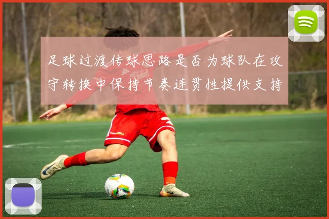 足球过渡传球思路是否为球队在攻守转换中保持节奏连贯性提供支持
