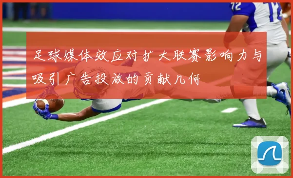 足球媒体效应对扩大联赛影响力与吸引广告投放的贡献几何