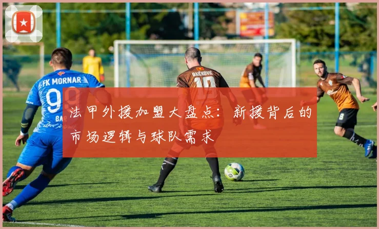 法甲外援加盟大盘点：新援背后的市场逻辑与球队需求