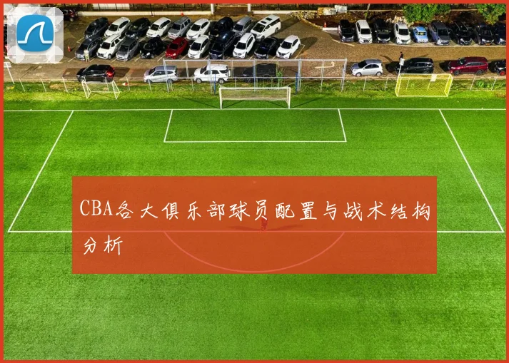 CBA各大俱乐部球员配置与战术结构分析
