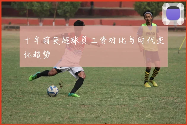十年前英超球员工资对比与时代变化趋势