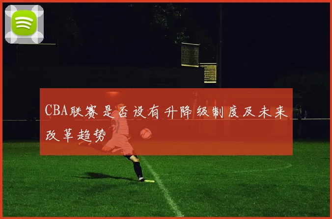 CBA联赛是否设有升降级制度及未来改革趋势