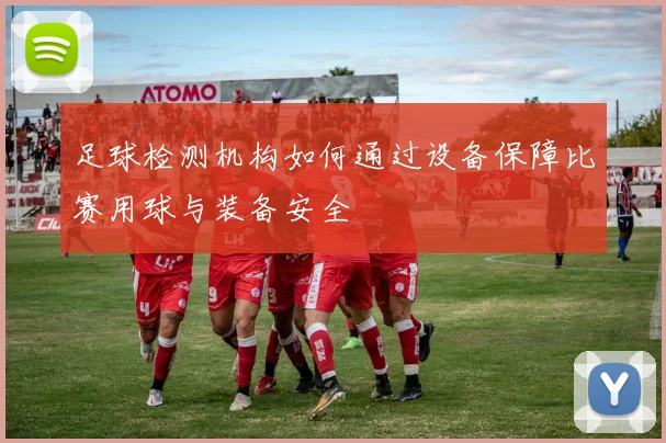 足球检测机构如何通过设备保障比赛用球与装备安全