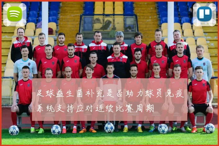 足球益生菌补充是否助力球员免疫系统支持应对连续比赛周期