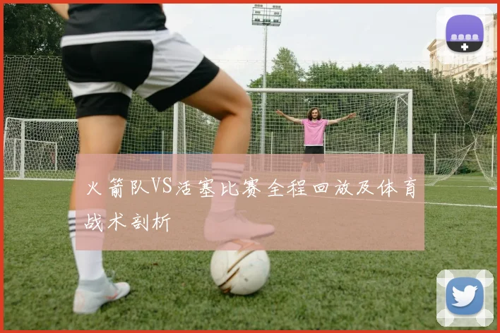 火箭队VS活塞比赛全程回放及体育战术剖析