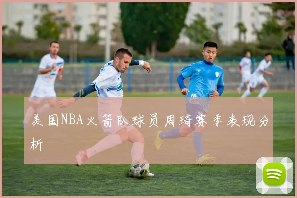 美国NBA火箭队球员周琦赛季表现分析